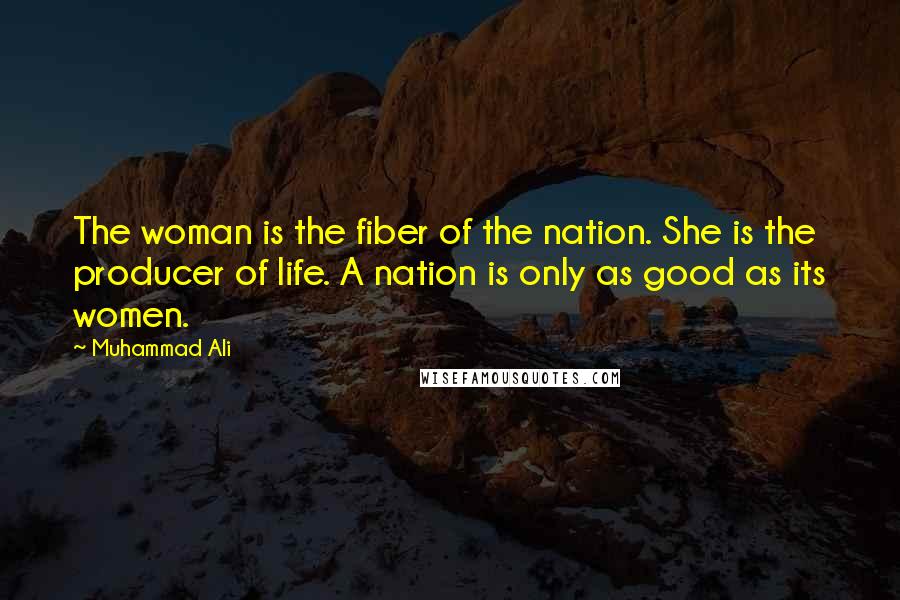 Muhammad Ali Quotes: The woman is the fiber of the nation. She is the producer of life. A nation is only as good as its women.