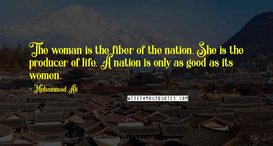 Muhammad Ali Quotes: The woman is the fiber of the nation. She is the producer of life. A nation is only as good as its women.