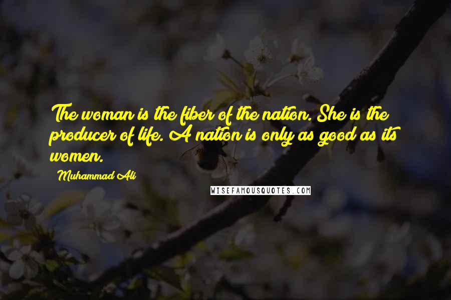 Muhammad Ali Quotes: The woman is the fiber of the nation. She is the producer of life. A nation is only as good as its women.