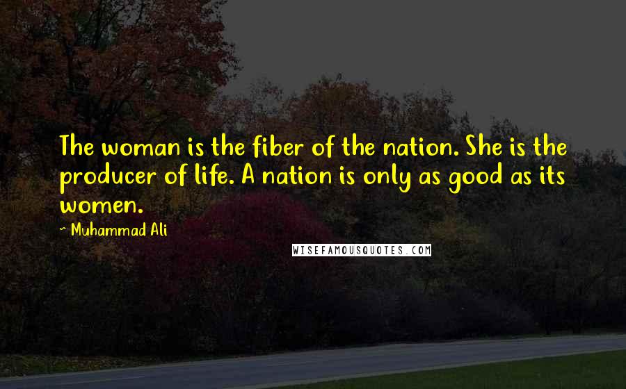 Muhammad Ali Quotes: The woman is the fiber of the nation. She is the producer of life. A nation is only as good as its women.