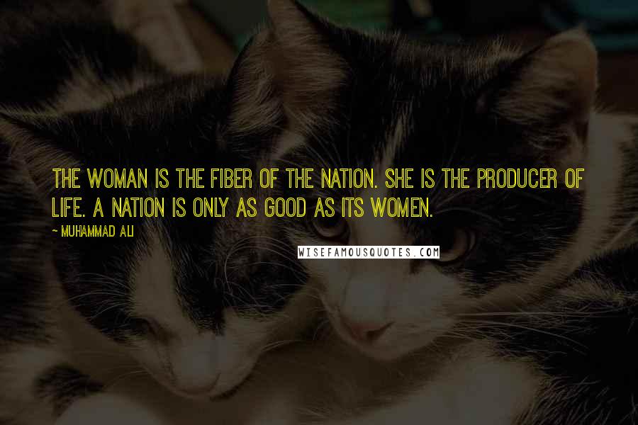 Muhammad Ali Quotes: The woman is the fiber of the nation. She is the producer of life. A nation is only as good as its women.