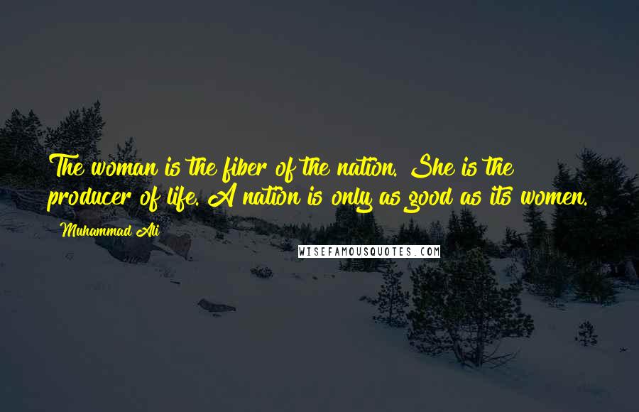 Muhammad Ali Quotes: The woman is the fiber of the nation. She is the producer of life. A nation is only as good as its women.