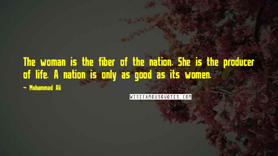 Muhammad Ali Quotes: The woman is the fiber of the nation. She is the producer of life. A nation is only as good as its women.