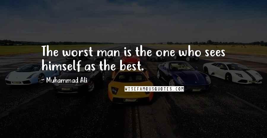 Muhammad Ali Quotes: The worst man is the one who sees himself as the best.