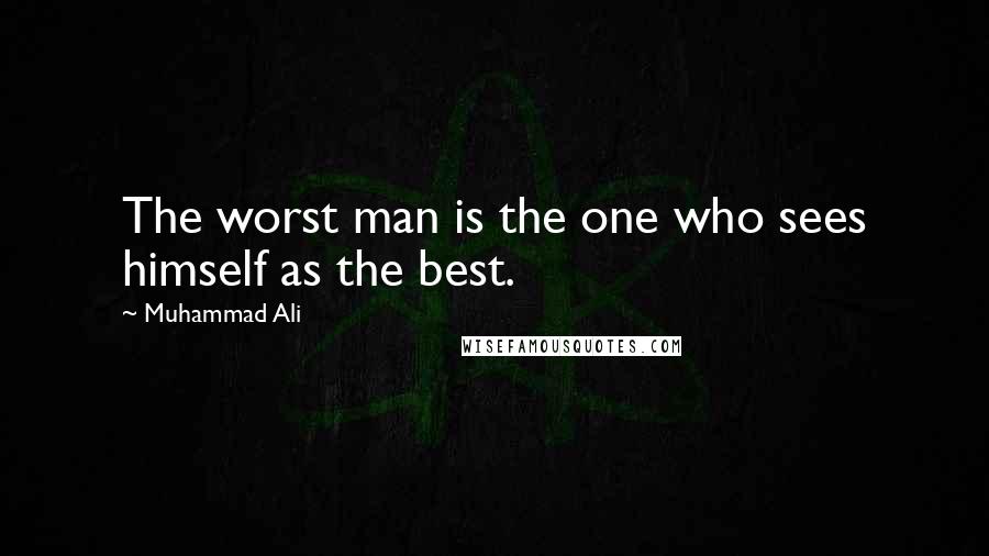 Muhammad Ali Quotes: The worst man is the one who sees himself as the best.