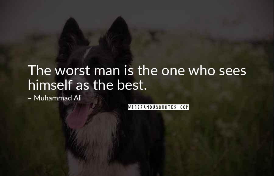 Muhammad Ali Quotes: The worst man is the one who sees himself as the best.