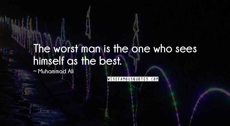 Muhammad Ali Quotes: The worst man is the one who sees himself as the best.