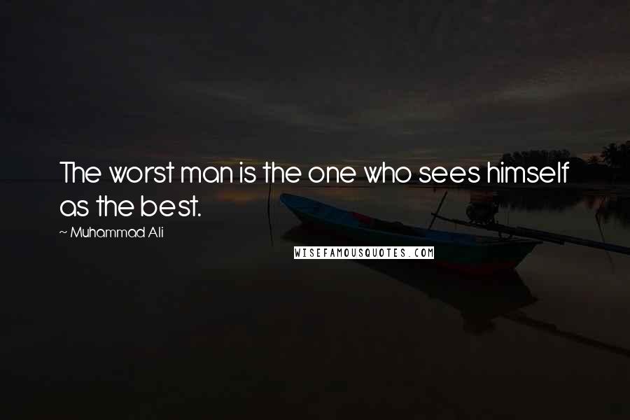 Muhammad Ali Quotes: The worst man is the one who sees himself as the best.