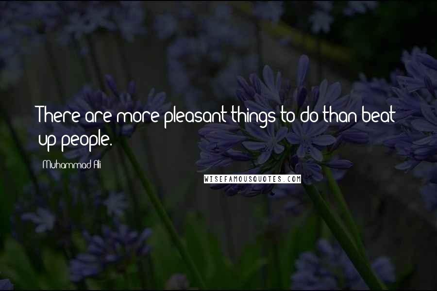 Muhammad Ali Quotes: There are more pleasant things to do than beat up people.
