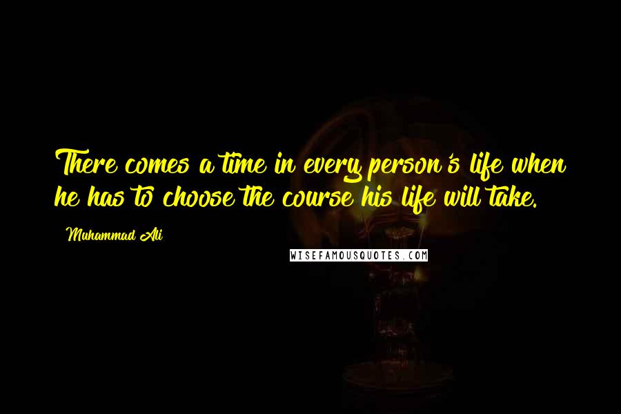 Muhammad Ali Quotes: There comes a time in every person's life when he has to choose the course his life will take.