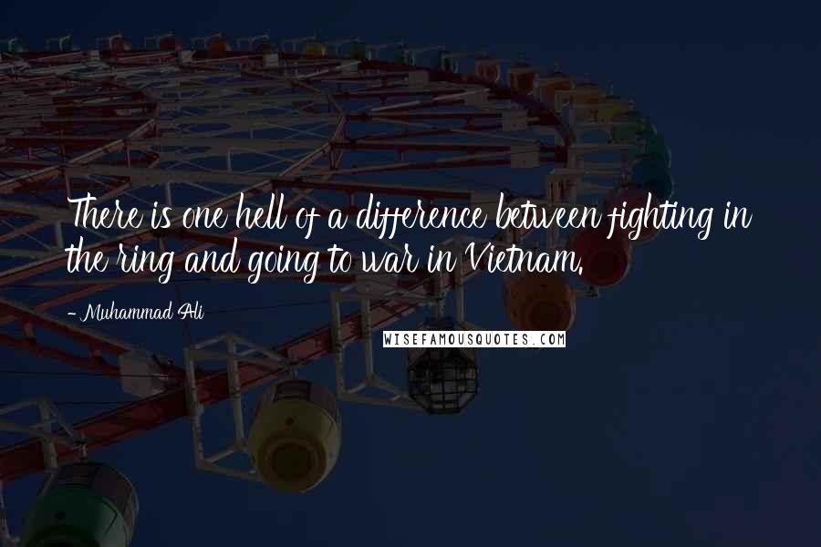 Muhammad Ali Quotes: There is one hell of a difference between fighting in the ring and going to war in Vietnam.