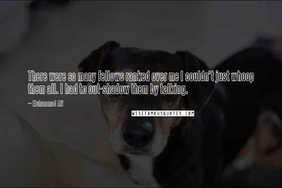 Muhammad Ali Quotes: There were so many fellows ranked over me I couldn't just whoop them all. I had to out-shadow them by talking.