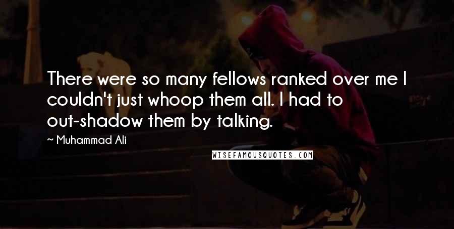 Muhammad Ali Quotes: There were so many fellows ranked over me I couldn't just whoop them all. I had to out-shadow them by talking.