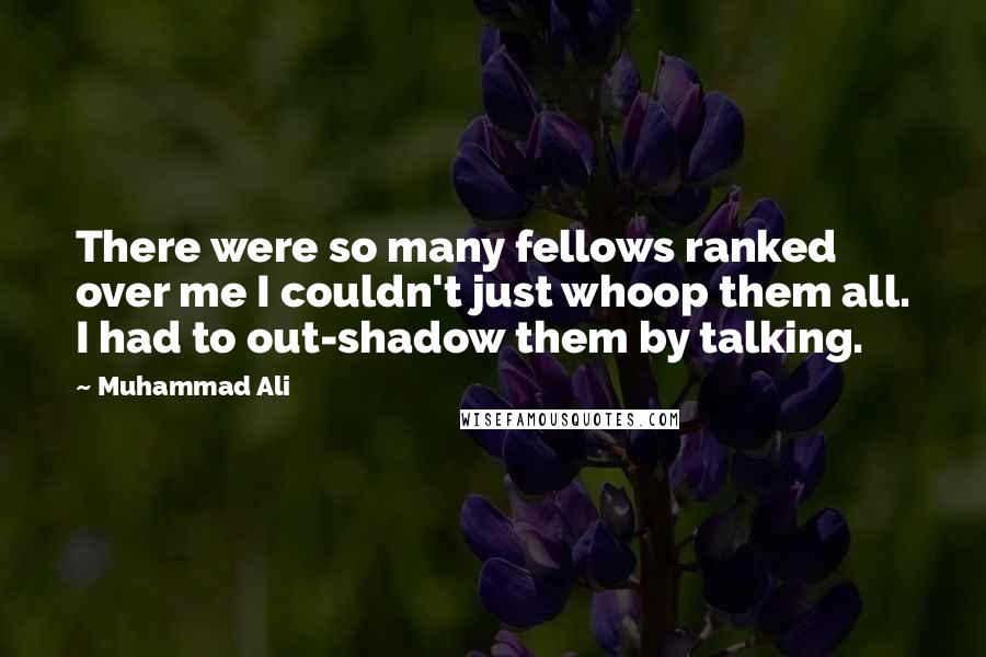 Muhammad Ali Quotes: There were so many fellows ranked over me I couldn't just whoop them all. I had to out-shadow them by talking.