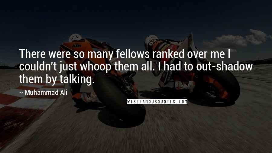 Muhammad Ali Quotes: There were so many fellows ranked over me I couldn't just whoop them all. I had to out-shadow them by talking.