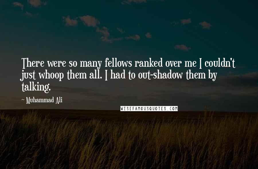 Muhammad Ali Quotes: There were so many fellows ranked over me I couldn't just whoop them all. I had to out-shadow them by talking.