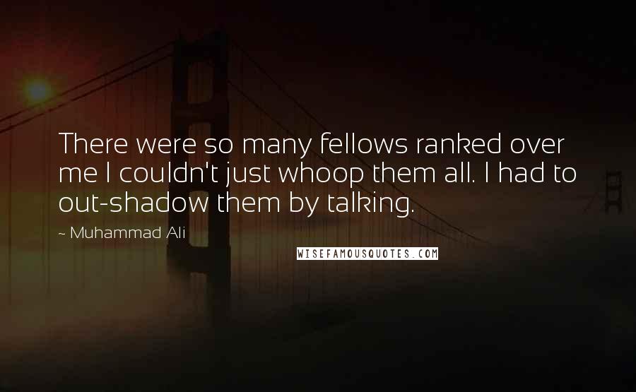 Muhammad Ali Quotes: There were so many fellows ranked over me I couldn't just whoop them all. I had to out-shadow them by talking.