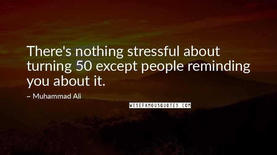 Muhammad Ali Quotes: There's nothing stressful about turning 50 except people reminding you about it.