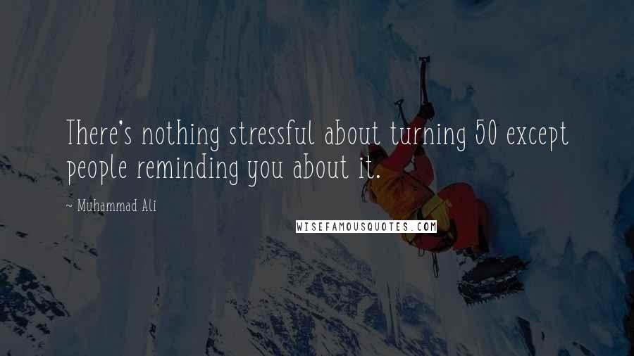 Muhammad Ali Quotes: There's nothing stressful about turning 50 except people reminding you about it.