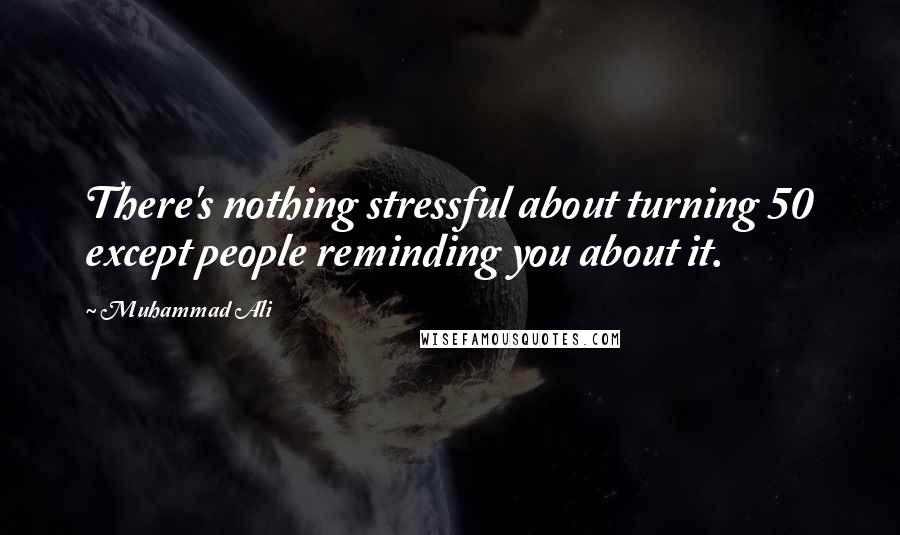 Muhammad Ali Quotes: There's nothing stressful about turning 50 except people reminding you about it.