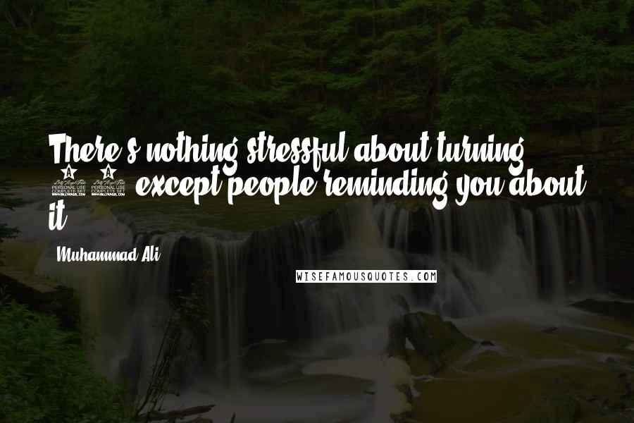 Muhammad Ali Quotes: There's nothing stressful about turning 50 except people reminding you about it.