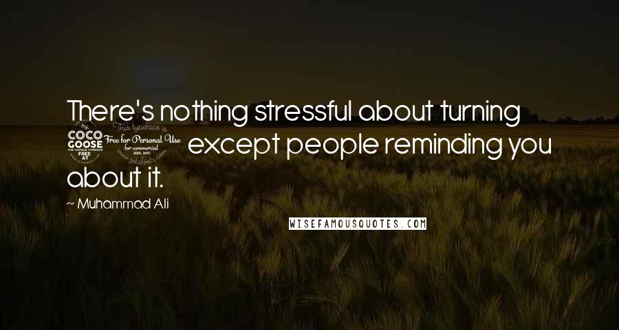 Muhammad Ali Quotes: There's nothing stressful about turning 50 except people reminding you about it.