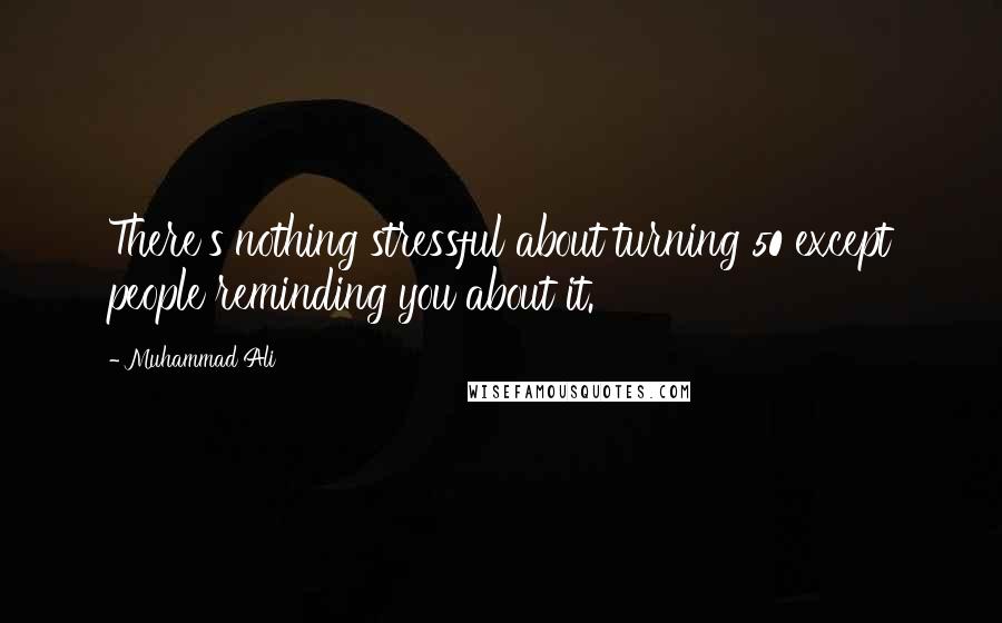 Muhammad Ali Quotes: There's nothing stressful about turning 50 except people reminding you about it.