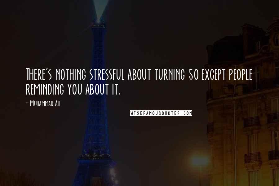 Muhammad Ali Quotes: There's nothing stressful about turning 50 except people reminding you about it.