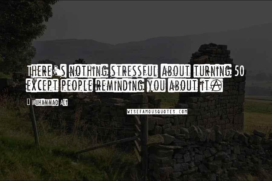 Muhammad Ali Quotes: There's nothing stressful about turning 50 except people reminding you about it.