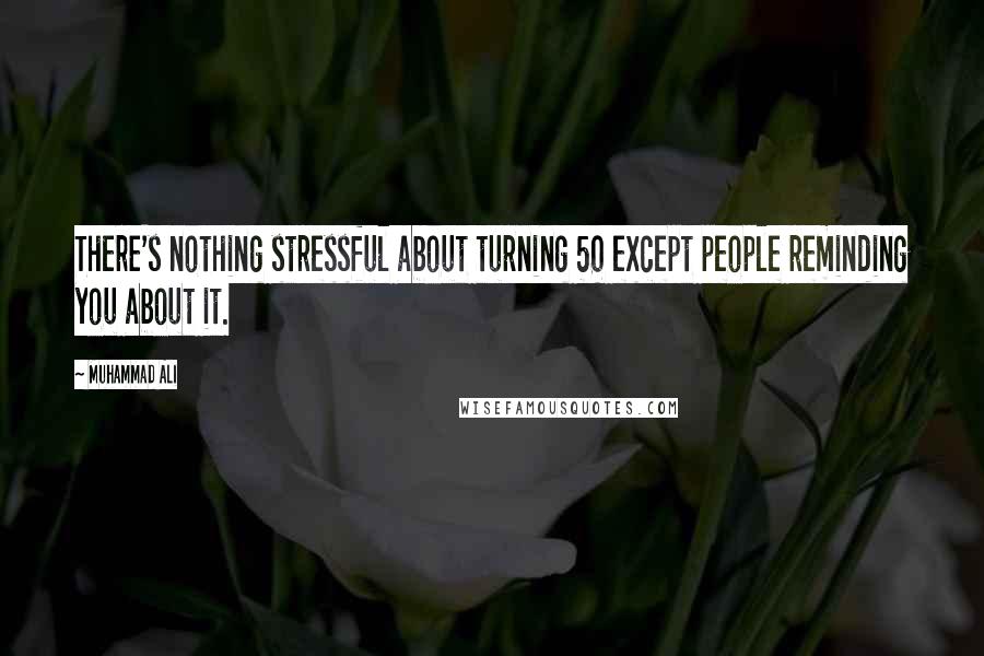 Muhammad Ali Quotes: There's nothing stressful about turning 50 except people reminding you about it.