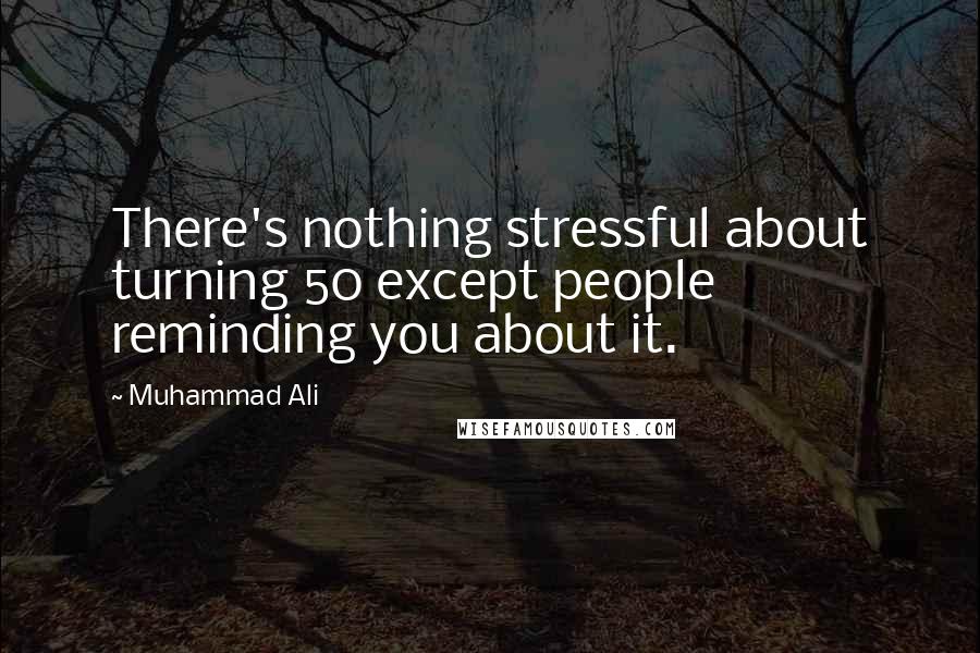 Muhammad Ali Quotes: There's nothing stressful about turning 50 except people reminding you about it.