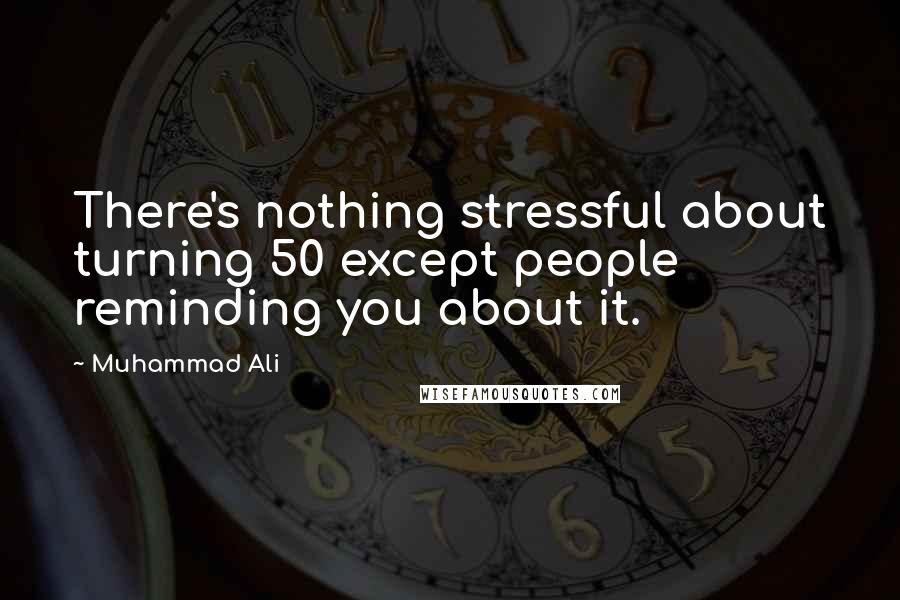 Muhammad Ali Quotes: There's nothing stressful about turning 50 except people reminding you about it.