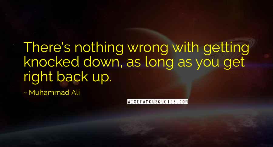 Muhammad Ali Quotes: There's nothing wrong with getting knocked down, as long as you get right back up.