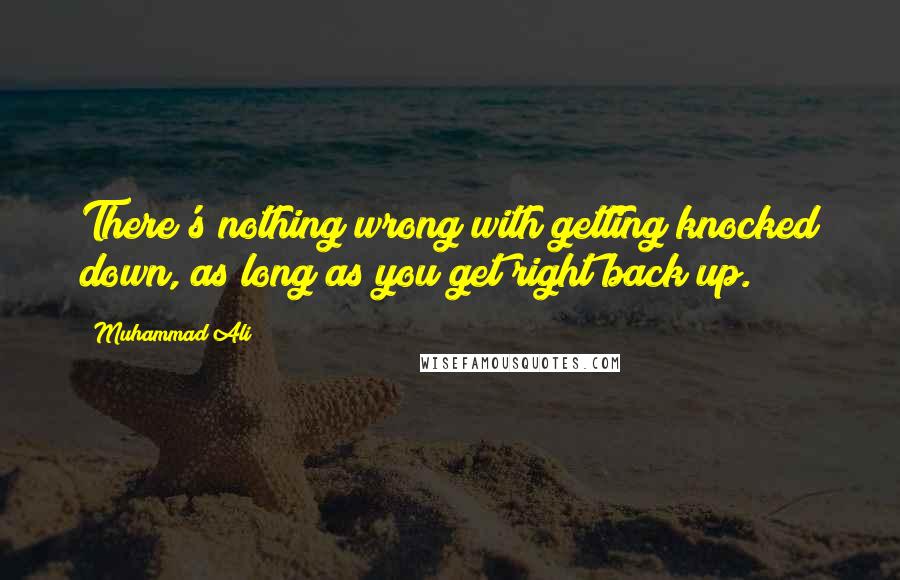 Muhammad Ali Quotes: There's nothing wrong with getting knocked down, as long as you get right back up.