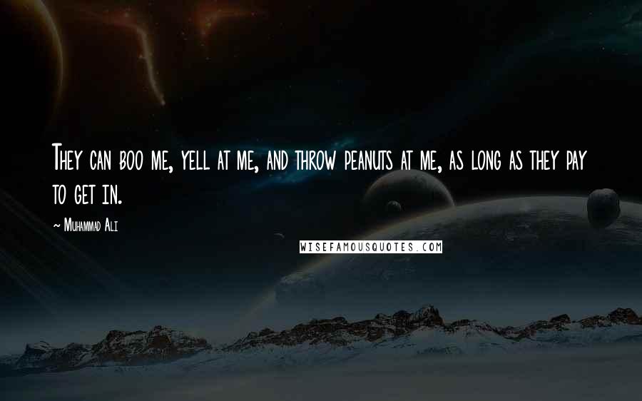 Muhammad Ali Quotes: They can boo me, yell at me, and throw peanuts at me, as long as they pay to get in.