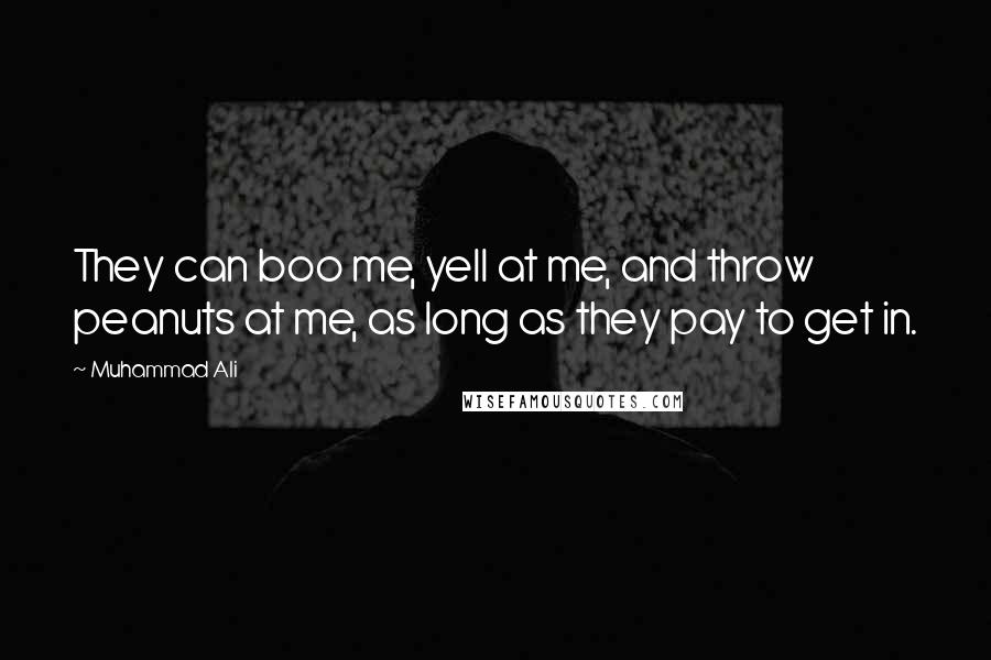 Muhammad Ali Quotes: They can boo me, yell at me, and throw peanuts at me, as long as they pay to get in.