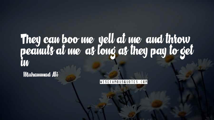 Muhammad Ali Quotes: They can boo me, yell at me, and throw peanuts at me, as long as they pay to get in.