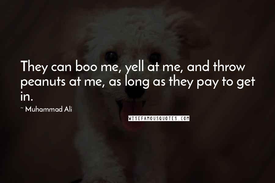 Muhammad Ali Quotes: They can boo me, yell at me, and throw peanuts at me, as long as they pay to get in.