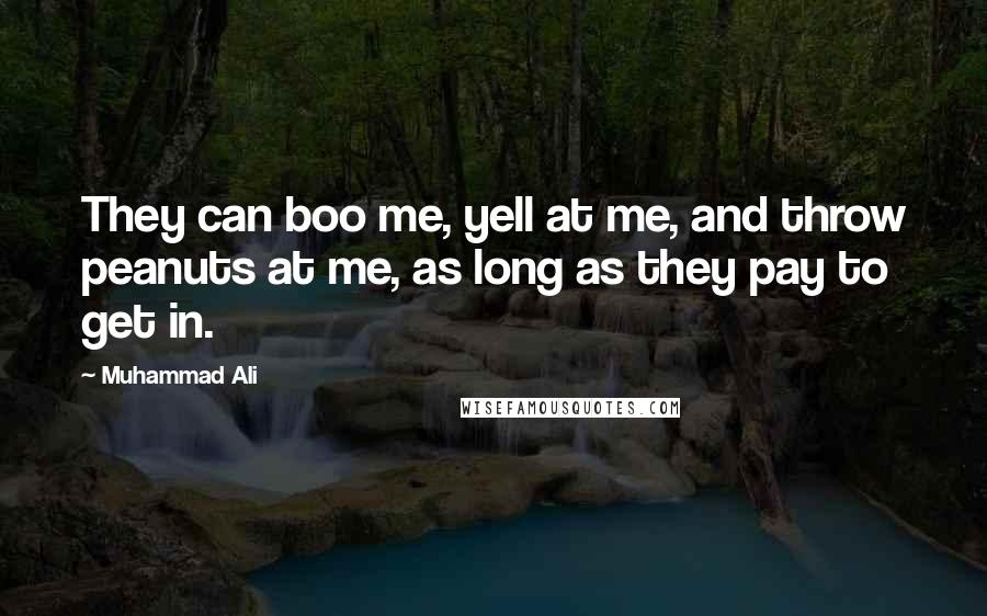 Muhammad Ali Quotes: They can boo me, yell at me, and throw peanuts at me, as long as they pay to get in.