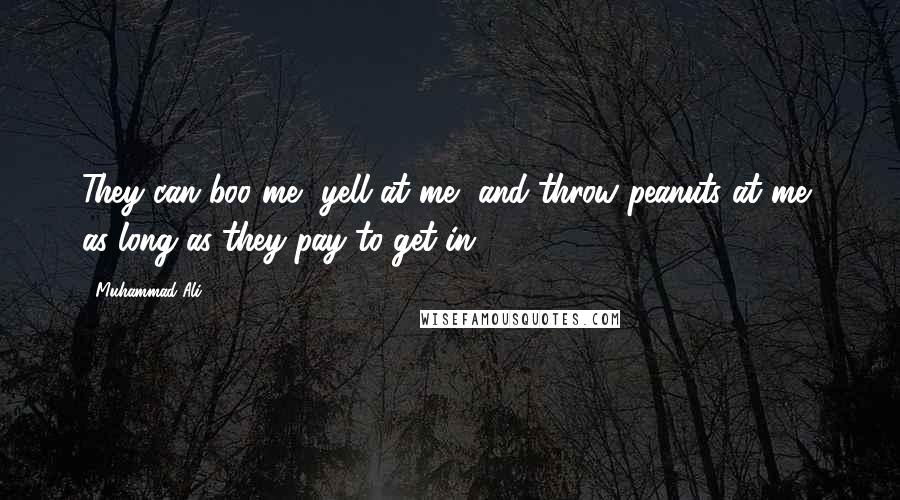 Muhammad Ali Quotes: They can boo me, yell at me, and throw peanuts at me, as long as they pay to get in.