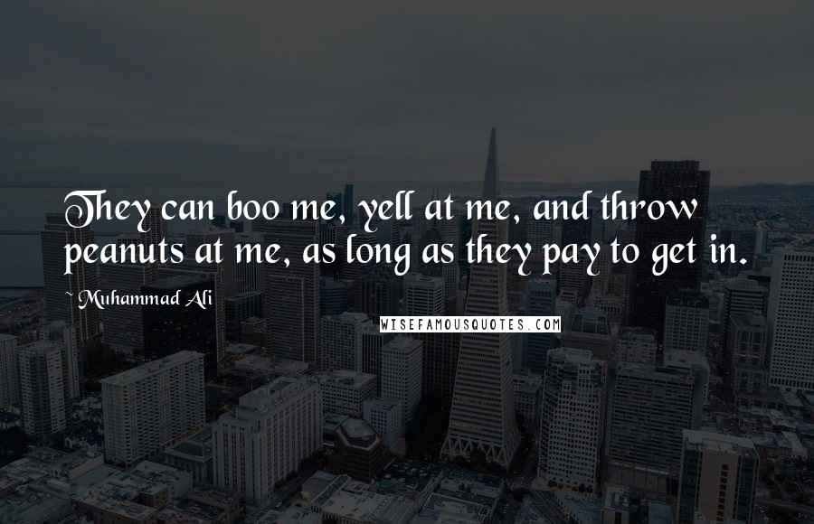 Muhammad Ali Quotes: They can boo me, yell at me, and throw peanuts at me, as long as they pay to get in.