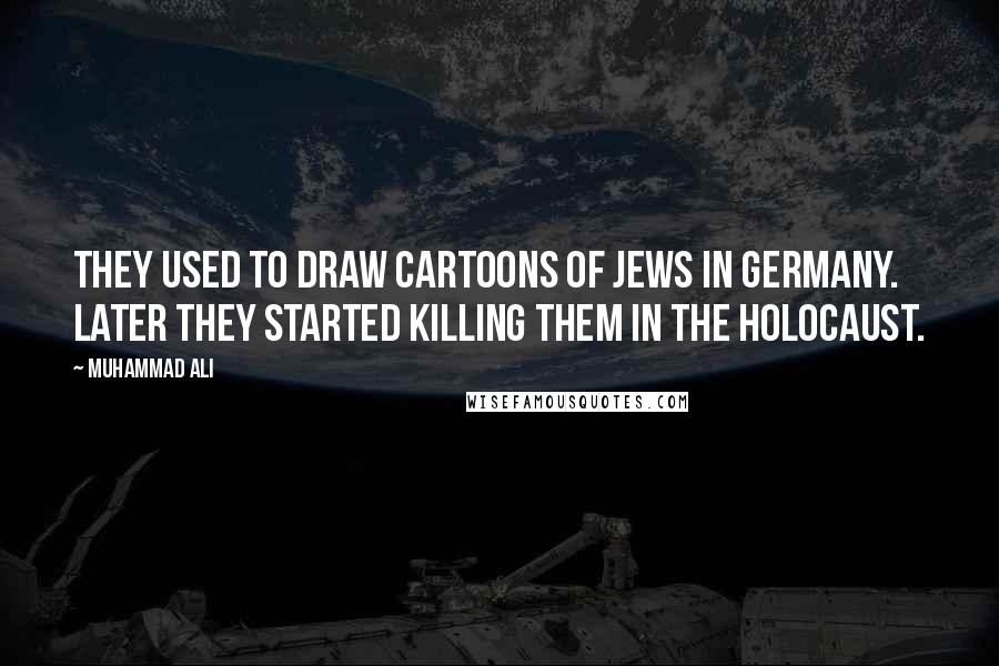 Muhammad Ali Quotes: They used to draw cartoons of Jews in Germany. Later they started killing them in the Holocaust.