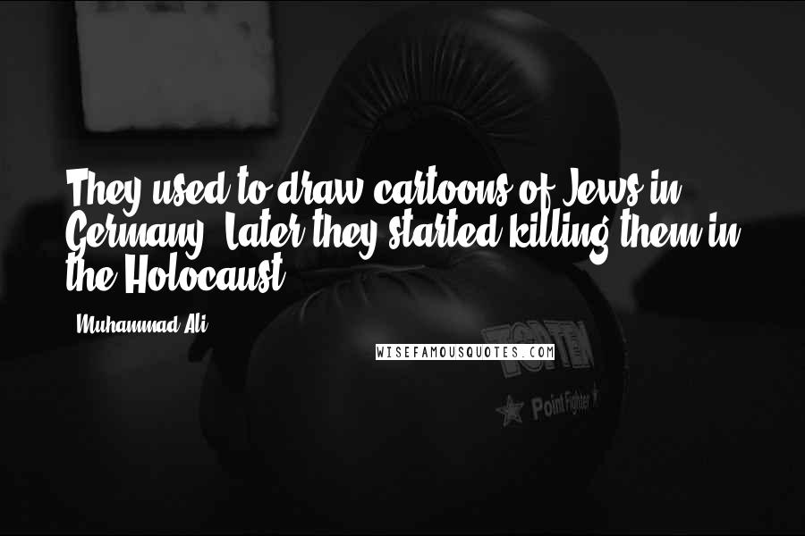 Muhammad Ali Quotes: They used to draw cartoons of Jews in Germany. Later they started killing them in the Holocaust.