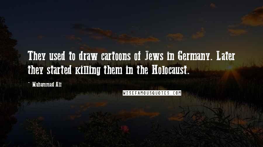 Muhammad Ali Quotes: They used to draw cartoons of Jews in Germany. Later they started killing them in the Holocaust.