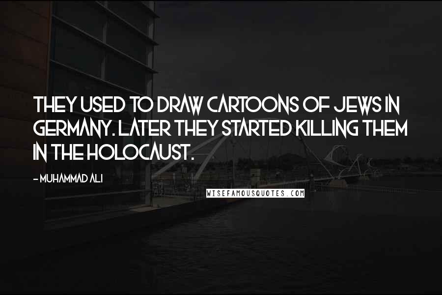 Muhammad Ali Quotes: They used to draw cartoons of Jews in Germany. Later they started killing them in the Holocaust.