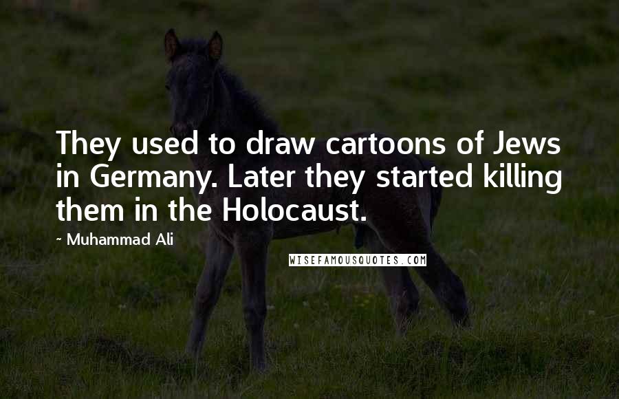 Muhammad Ali Quotes: They used to draw cartoons of Jews in Germany. Later they started killing them in the Holocaust.