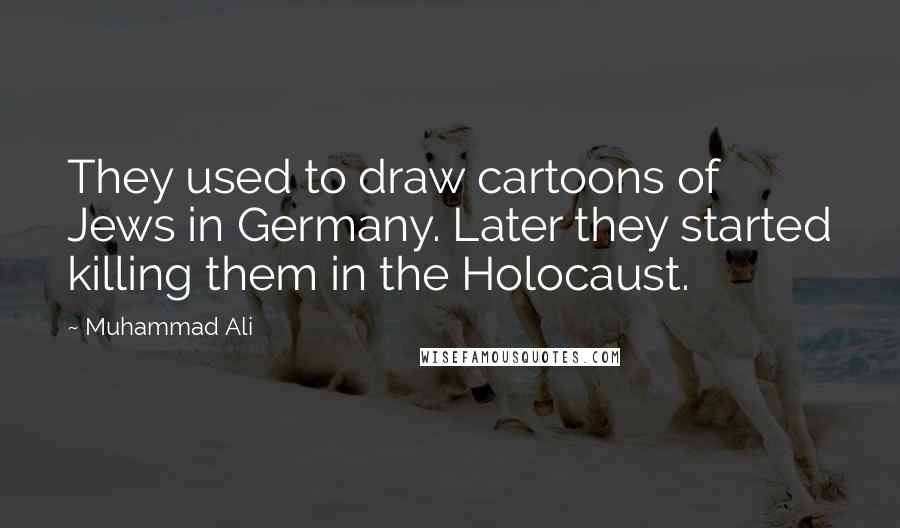 Muhammad Ali Quotes: They used to draw cartoons of Jews in Germany. Later they started killing them in the Holocaust.