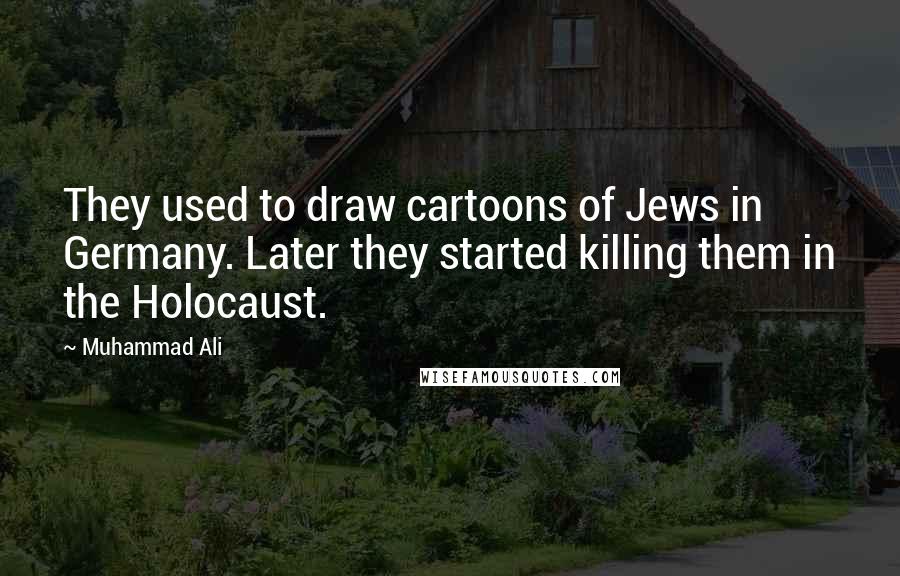 Muhammad Ali Quotes: They used to draw cartoons of Jews in Germany. Later they started killing them in the Holocaust.