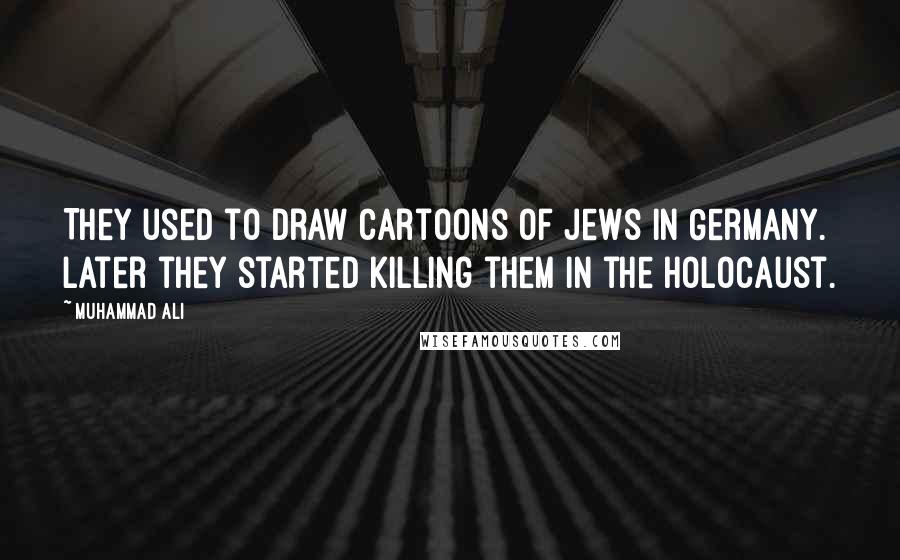 Muhammad Ali Quotes: They used to draw cartoons of Jews in Germany. Later they started killing them in the Holocaust.