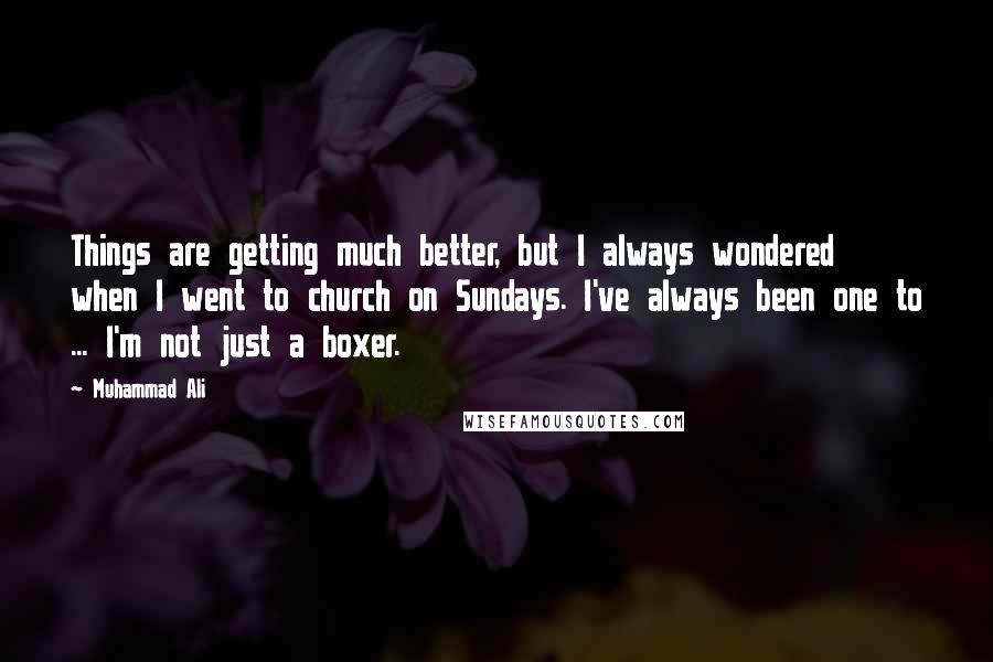 Muhammad Ali Quotes: Things are getting much better, but I always wondered when I went to church on Sundays. I've always been one to ... I'm not just a boxer.